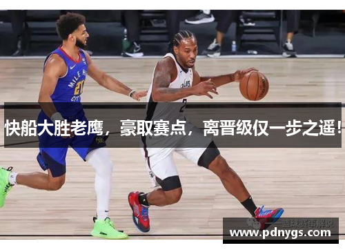 快船大胜老鹰，豪取赛点，离晋级仅一步之遥！