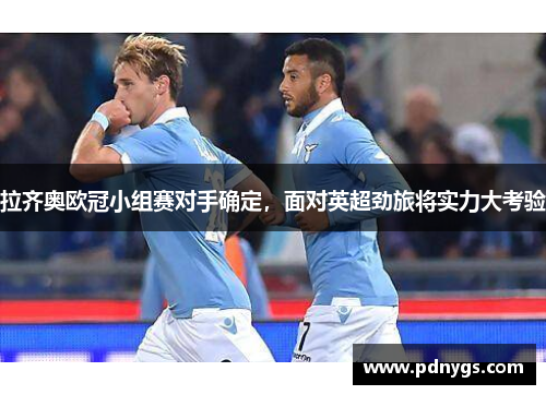 拉齐奥欧冠小组赛对手确定，面对英超劲旅将实力大考验