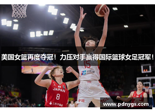 美国女篮再度夺冠！力压对手赢得国际篮球女足冠军！