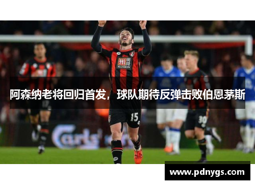 阿森纳老将回归首发，球队期待反弹击败伯恩茅斯
