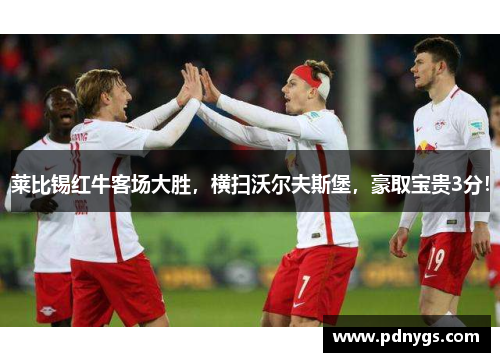 莱比锡红牛客场大胜，横扫沃尔夫斯堡，豪取宝贵3分！