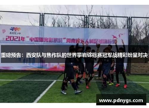 重磅预告：西安队与焦作队的世界攀岩锦标赛冠军战精彩纷呈对决