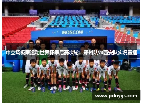 中立场极限运动世界杯季后赛次轮：郑州队vs西安队实况直播