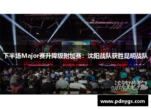 下半场Major赛升降级附加赛：沈阳战队获胜昆明战队