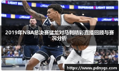 2019年NBA总决赛猛龙对马刺精彩直播回顾与赛况分析