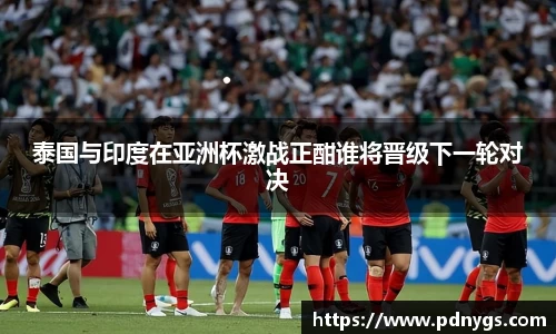 泰国与印度在亚洲杯激战正酣谁将晋级下一轮对决